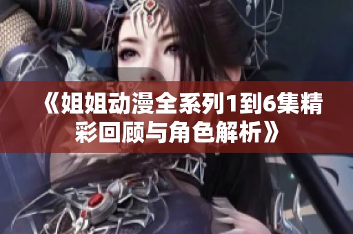 《姐姐动漫全系列1到6集精彩回顾与角色解析》