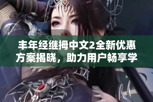 丰年经继拇中文2全新优惠方案揭晓，助力用户畅享学习体验