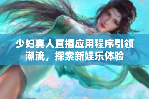 少妇真人直播应用程序引领潮流，探索新娱乐体验