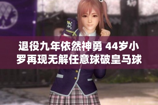 退役九年依然神勇 44岁小罗再现无解任意球破皇马球门令人震惊