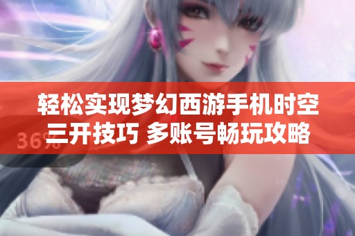 轻松实现梦幻西游手机时空三开技巧 多账号畅玩攻略大全揭秘