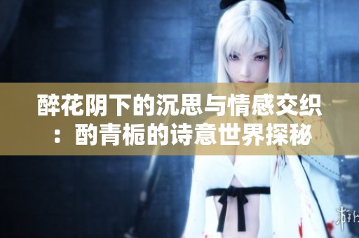 醉花阴下的沉思与情感交织：酌青栀的诗意世界探秘