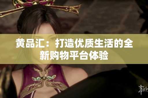 黄品汇：打造优质生活的全新购物平台体验