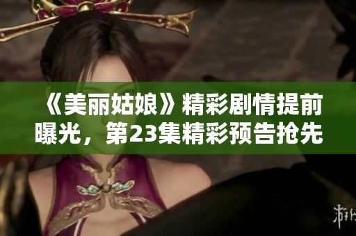 《美丽姑娘》精彩剧情提前曝光，第23集精彩预告抢先看！