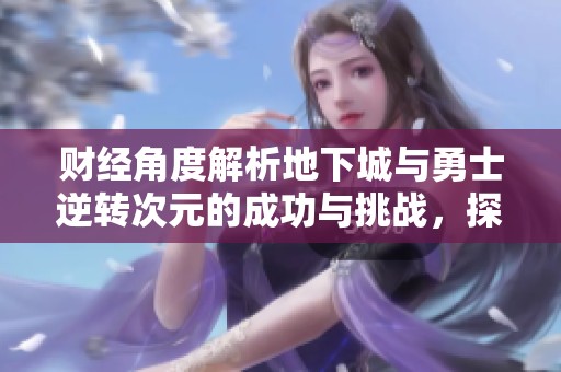 财经角度解析地下城与勇士逆转次元的成功与挑战，探讨其在游戏帝国中的地位与未来走势