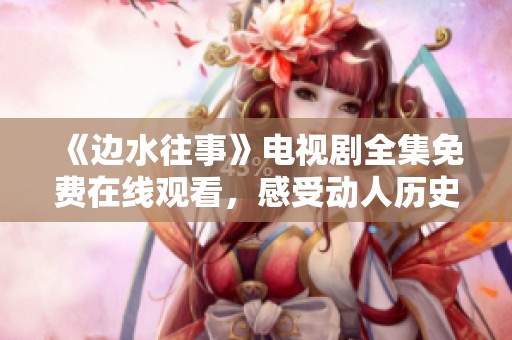《边水往事》电视剧全集免费在线观看，感受动人历史故事