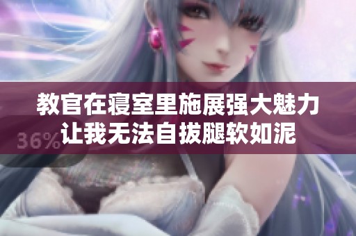 教官在寝室里施展强大魅力让我无法自拔腿软如泥