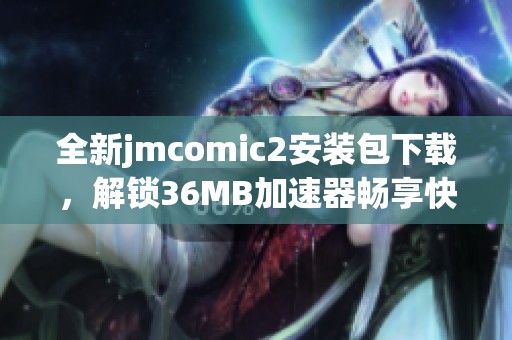全新jmcomic2安装包下载，解锁36MB加速器畅享快速体验