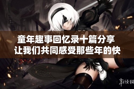 童年趣事回忆录十篇分享 让我们共同感受那些年的快乐与纯真时光
