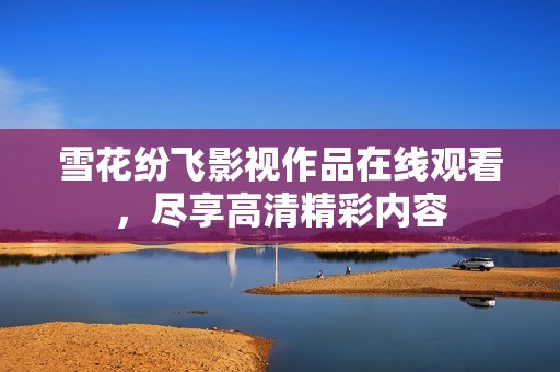 雪花纷飞影视作品在线观看，尽享高清精彩内容