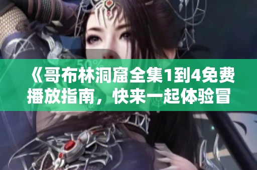 《哥布林洞窟全集1到4免费播放指南，快来一起体验冒险吧》