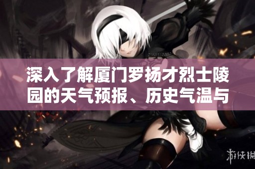 深入了解厦门罗扬才烈士陵园的天气预报、历史气温与旅游指数信息指南