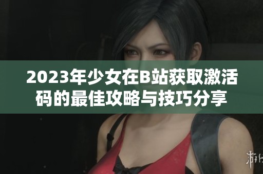 2023年少女在B站获取激活码的最佳攻略与技巧分享