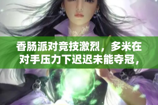 香肠派对竞技激烈，多米在对手压力下迟迟未能夺冠，遗憾错失第一名大好机会