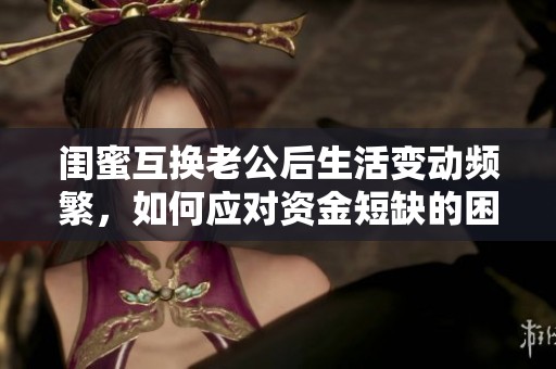 闺蜜互换老公后生活变动频繁，如何应对资金短缺的困境？