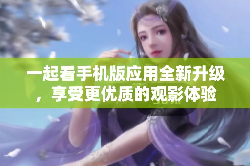 一起看手机版应用全新升级，享受更优质的观影体验