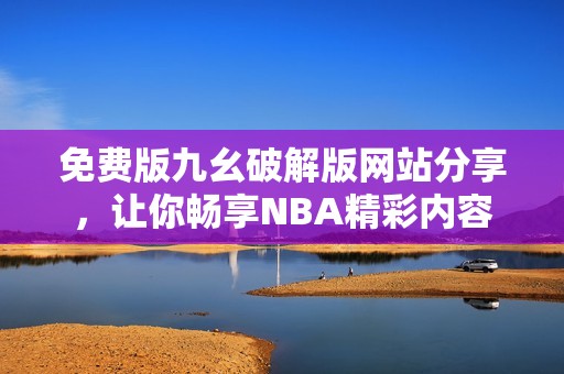 免费版九幺破解版网站分享，让你畅享NBA精彩内容