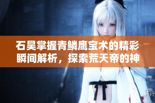 石昊掌握青鳞鹰宝术的精彩瞬间解析，探索荒天帝的神秘国漫世界