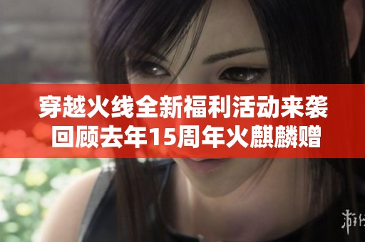 穿越火线全新福利活动来袭 回顾去年15周年火麒麟赠送的热血时刻