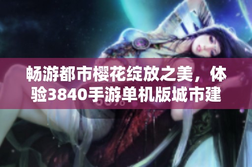 畅游都市樱花绽放之美，体验3840手游单机版城市建设的新奇乐趣