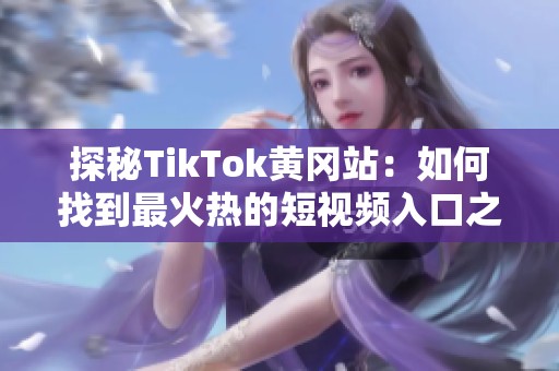 探秘TikTok黄冈站：如何找到最火热的短视频入口之道