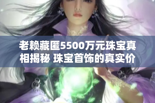 老赖藏匿5500万元珠宝真相揭秘 珠宝首饰的真实价值究竟如何评估
