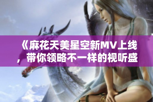 《麻花天美星空新MV上线，带你领略不一样的视听盛宴》