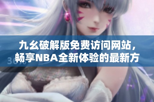 九幺破解版免费访问网站，畅享NBA全新体验的最新方案