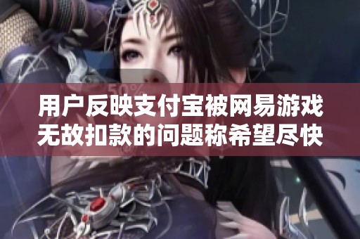 用户反映支付宝被网易游戏无故扣款的问题称希望尽快解决与反馈情况