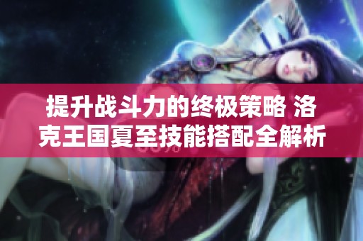 提升战斗力的终极策略 洛克王国夏至技能搭配全解析与建议