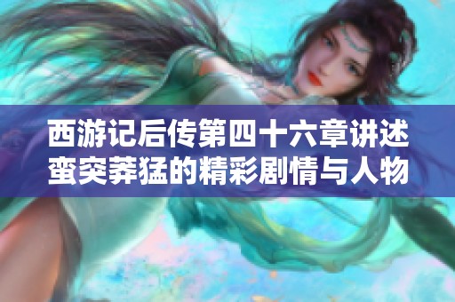 西游记后传第四十六章讲述蛮突莽猛的精彩剧情与人物牛斗趣事免费听选项介绍