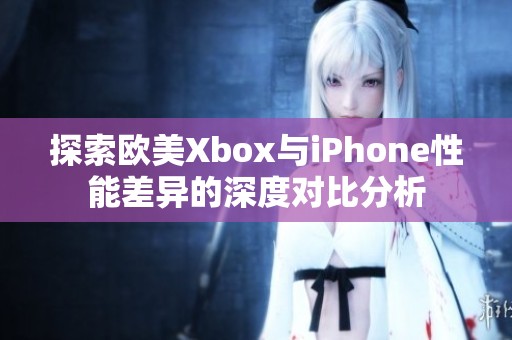探索欧美Xbox与iPhone性能差异的深度对比分析