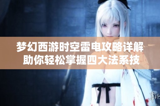 梦幻西游时空雷电攻略详解 助你轻松掌握四大法系技能使用技巧