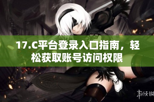 17.C平台登录入口指南，轻松获取账号访问权限
