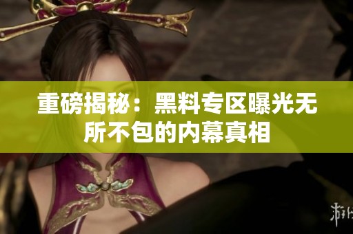 重磅揭秘：黑料专区曝光无所不包的内幕真相