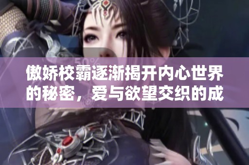 傲娇校霸逐渐揭开内心世界的秘密，爱与欲望交织的成长故事