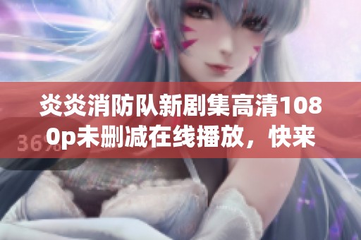 炎炎消防队新剧集高清1080p未删减在线播放，快来观看吧