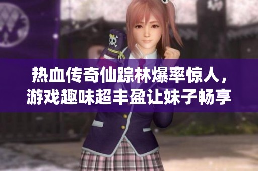 热血传奇仙踪林爆率惊人，游戏趣味超丰盈让妹子畅享快乐时光