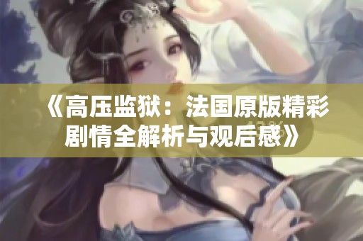 《高压监狱：法国原版精彩剧情全解析与观后感》
