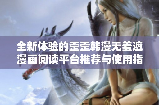 全新体验的歪歪韩漫无羞遮漫画阅读平台推荐与使用指南