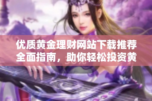 优质黄金理财网站下载推荐全面指南，助你轻松投资黄金