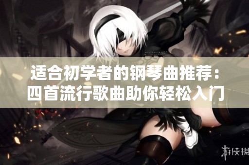 适合初学者的钢琴曲推荐：四首流行歌曲助你轻松入门钢琴演奏技巧