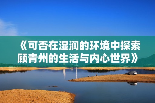 《可否在湿润的环境中探索顾青州的生活与内心世界》