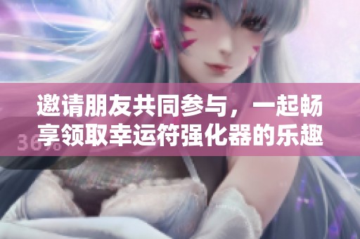 邀请朋友共同参与，一起畅享领取幸运符强化器的乐趣和惊喜吧！