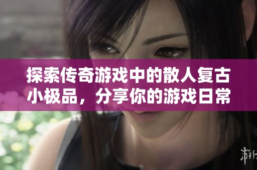 探索传奇游戏中的散人复古小极品，分享你的游戏日常与乐趣体验