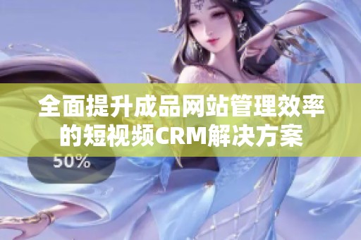 全面提升成品网站管理效率的短视频CRM解决方案