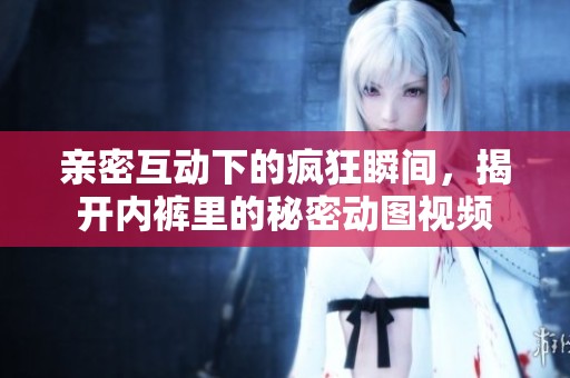 亲密互动下的疯狂瞬间，揭开内裤里的秘密动图视频