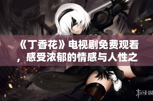 《丁香花》电视剧免费观看，感受浓郁的情感与人性之美