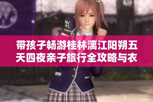 带孩子畅游桂林漓江阳朔五天四夜亲子旅行全攻略与衣物准备指南