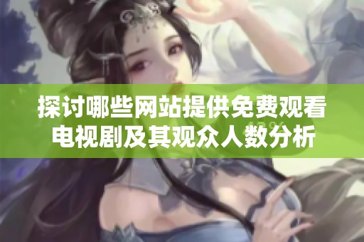 探讨哪些网站提供免费观看电视剧及其观众人数分析